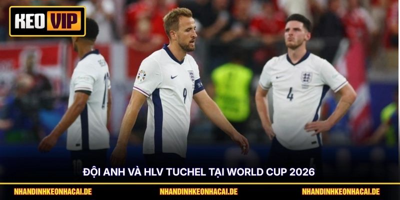 Tỷ Lệ Vô Địch Anh Ở World Cup 2026 Và Những Điều Cần Biết 3 Đội Anh và HLV Tuchel tại World Cup 2026